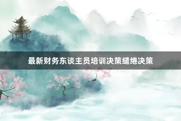 最新财务东谈主员培训决策缱绻决策
