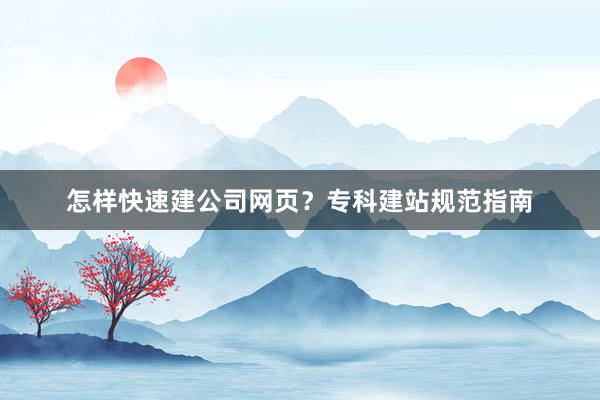 怎样快速建公司网页？专科建站规范指南