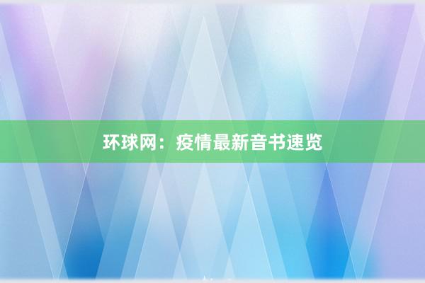 环球网：疫情最新音书速览