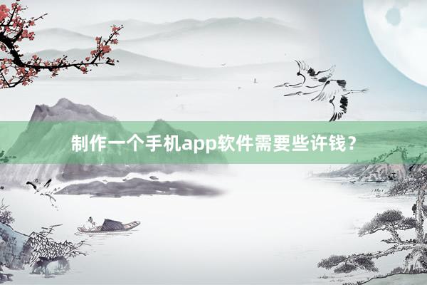 制作一个手机app软件需要些许钱？