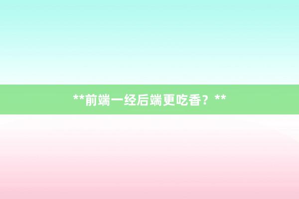**前端一经后端更吃香？**