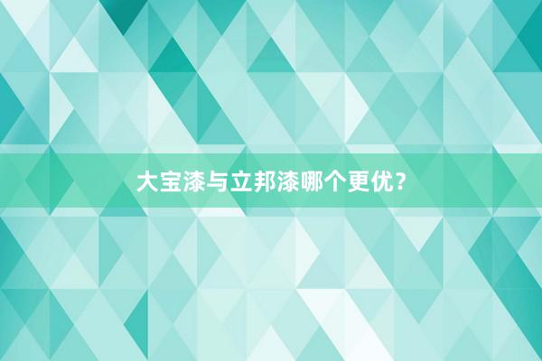 大宝漆与立邦漆哪个更优？
