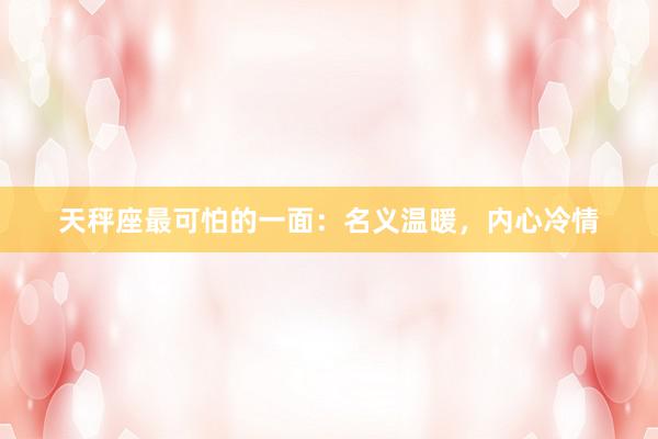 天秤座最可怕的一面：名义温暖，内心冷情