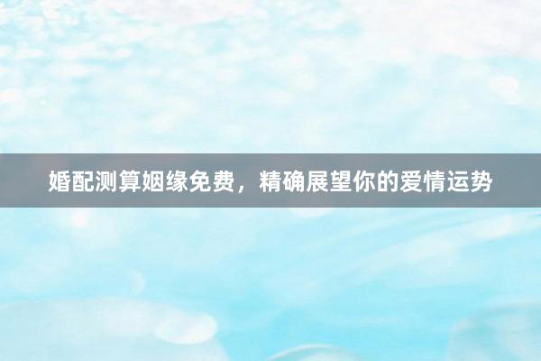 婚配测算姻缘免费，精确展望你的爱情运势