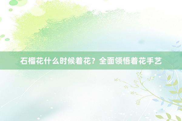 石榴花什么时候着花？全面领悟着花手艺