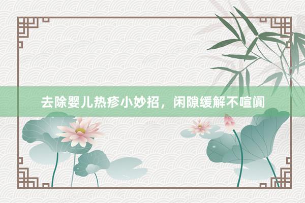 去除婴儿热疹小妙招，闲隙缓解不喧阗