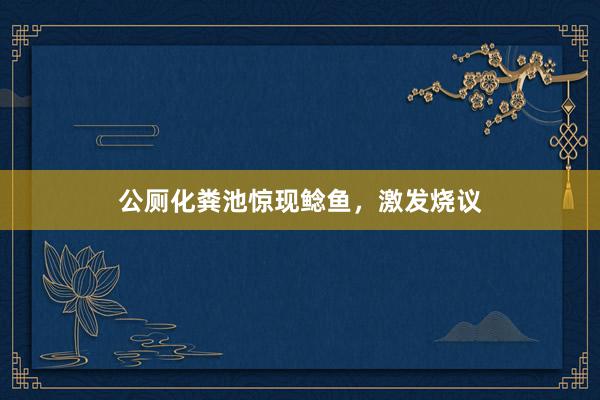 公厕化粪池惊现鲶鱼，激发烧议