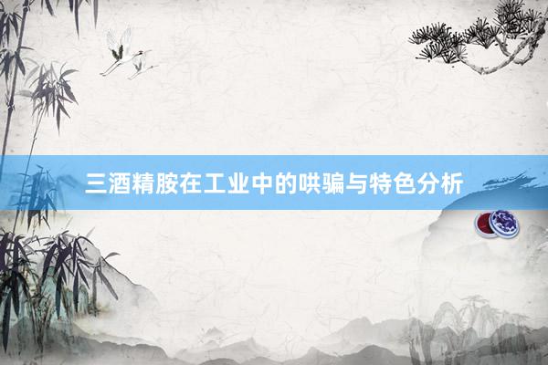 三酒精胺在工业中的哄骗与特色分析