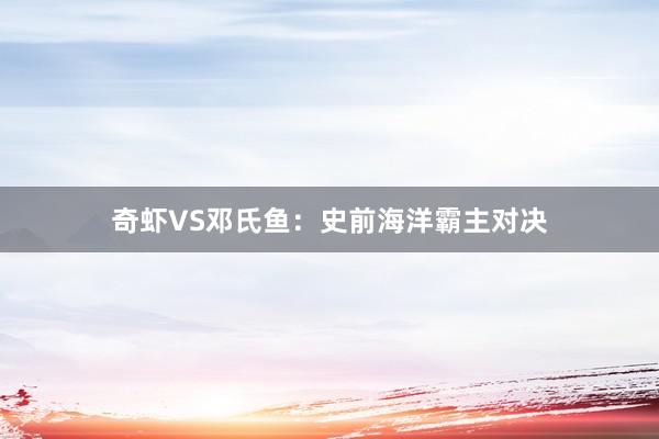 奇虾VS邓氏鱼：史前海洋霸主对决