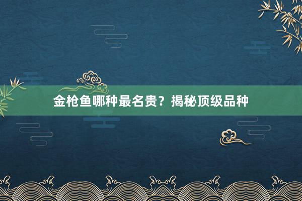 金枪鱼哪种最名贵？揭秘顶级品种