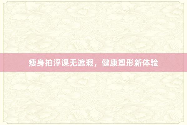 瘦身拍浮课无遮瑕,健康塑形新体验